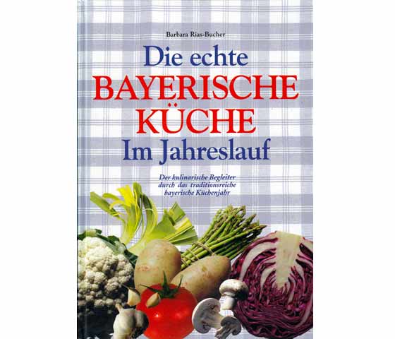 Die echte bayerische Küche. Im Jahreslauf. Der kulinarische Begleiter durch das traditionsreiche bayerische Küchenjahr