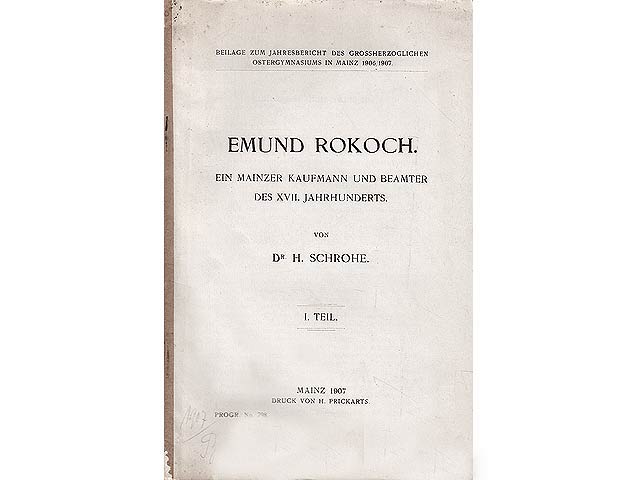 Emund Rokoch. Ein Mainzer Kaufmann und Beamter des XVII. Jahrhunderts. I. Teil. Beilage zum Jahresbericht des Grossherzoglichen Ostergymnasiums Mainz 1906/1907